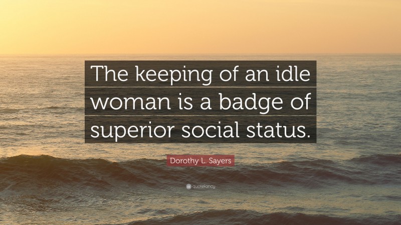 Dorothy L. Sayers Quote: “The keeping of an idle woman is a badge of superior social status.”