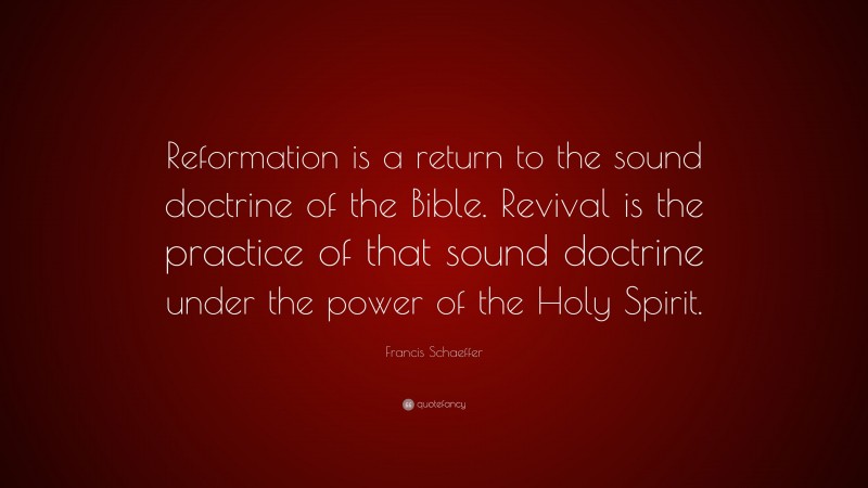 Francis Schaeffer Quote: “Reformation is a return to the sound doctrine of the Bible. Revival is the practice of that sound doctrine under the power of the Holy Spirit.”