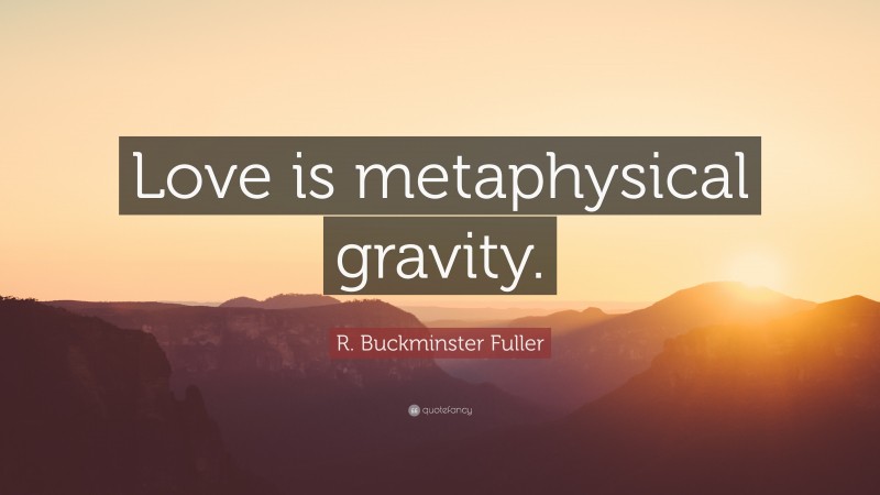 R. Buckminster Fuller Quote: “Love is metaphysical gravity.”