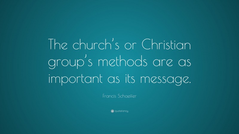 Francis Schaeffer Quote: “The church’s or Christian group’s methods are as important as its message.”
