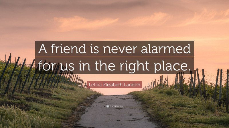 Letitia Elizabeth Landon Quote: “A friend is never alarmed for us in the right place.”