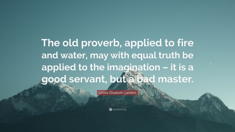 Letitia Elizabeth Landon Quote: “The old proverb, applied to fire and water, may with equal truth be applied to the imagination – it is a good servant, but a bad master.”