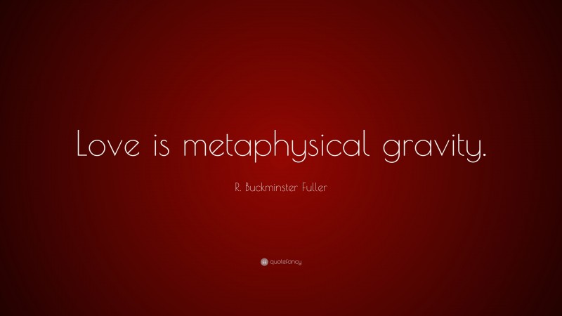 R. Buckminster Fuller Quote: “Love is metaphysical gravity.”
