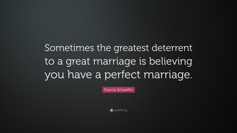 Francis Schaeffer Quote: “Sometimes the greatest deterrent to a great marriage is believing you have a perfect marriage.”