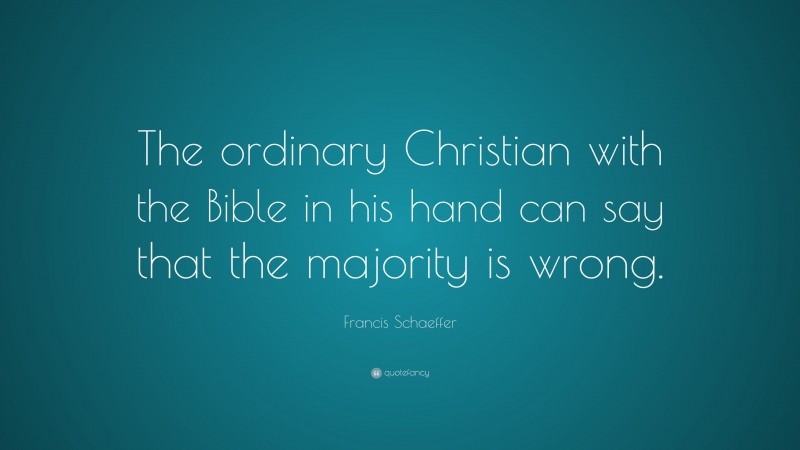 Francis Schaeffer Quote: “The ordinary Christian with the Bible in his hand can say that the majority is wrong.”