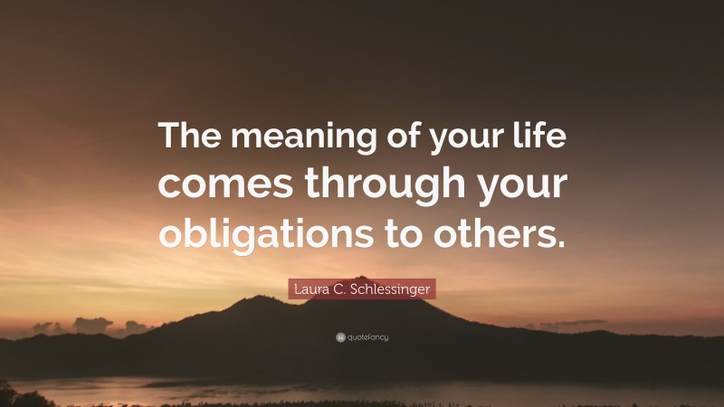 Laura C. Schlessinger Quote: “The meaning of your life comes through your obligations to others.”