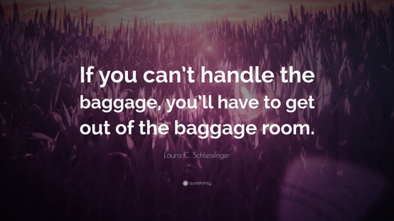 Laura C. Schlessinger Quote: “If you can’t handle the baggage, you’ll have to get out of the baggage room.”