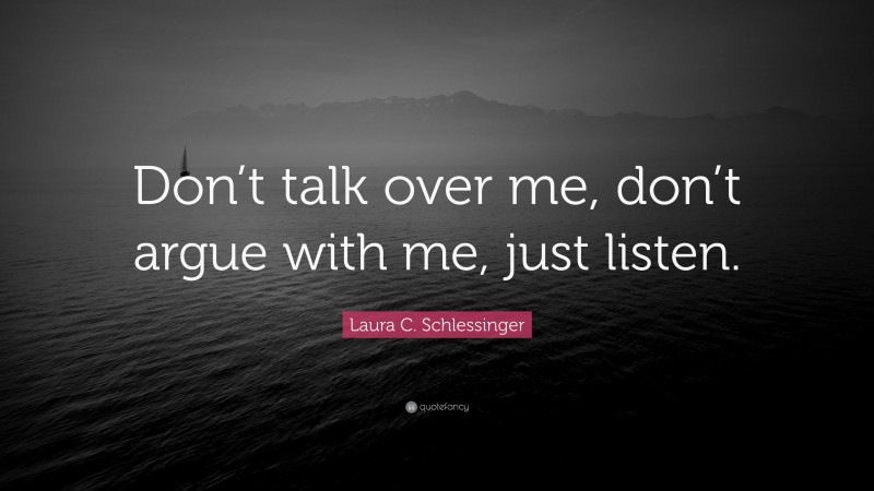 Laura C. Schlessinger Quote: “Don’t talk over me, don’t argue with me, just listen.”