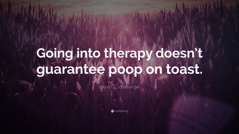 Laura C. Schlessinger Quote: “Going into therapy doesn’t guarantee poop on toast.”