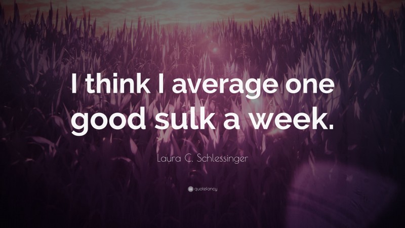 Laura C. Schlessinger Quote: “I think I average one good sulk a week.”