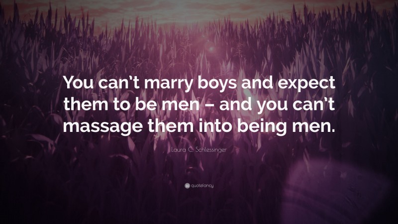 Laura C. Schlessinger Quote: “You can’t marry boys and expect them to be men – and you can’t massage them into being men.”