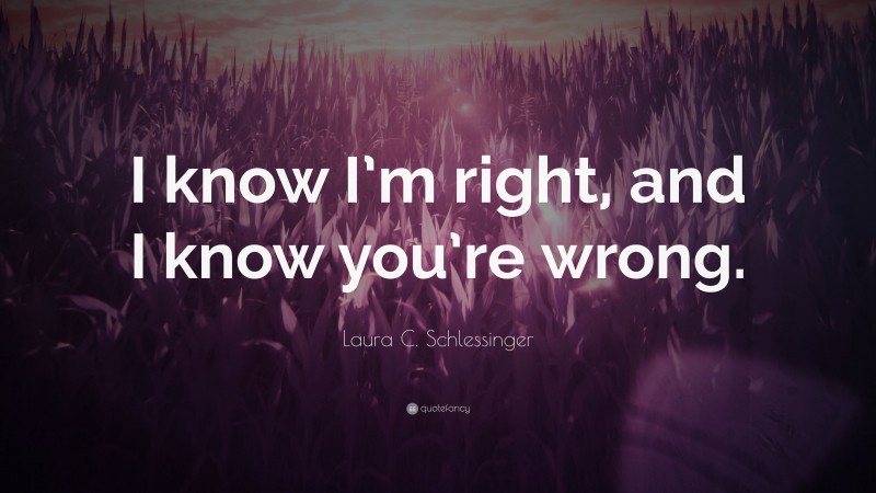 Laura C. Schlessinger Quote: “I know I’m right, and I know you’re wrong.”