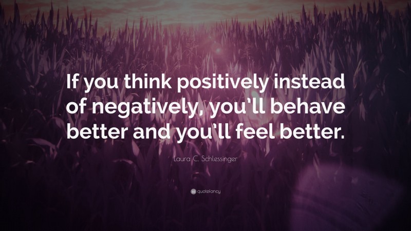 Laura C. Schlessinger Quote: “If you think positively instead of negatively, you’ll behave better and you’ll feel better.”