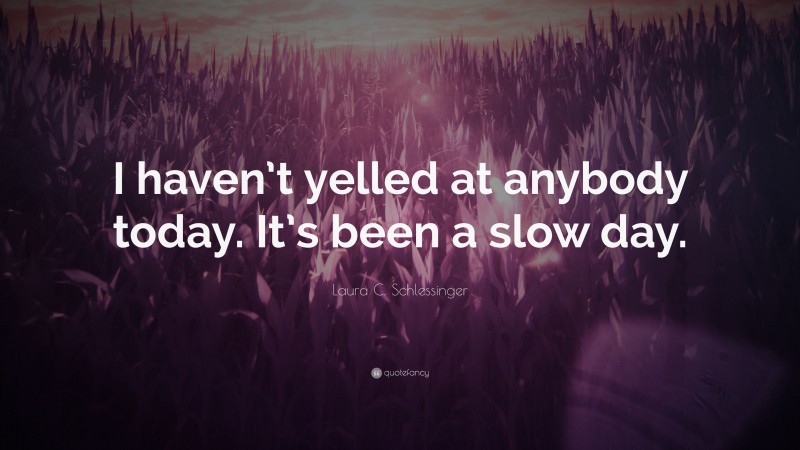 Laura C. Schlessinger Quote: “I haven’t yelled at anybody today. It’s been a slow day.”