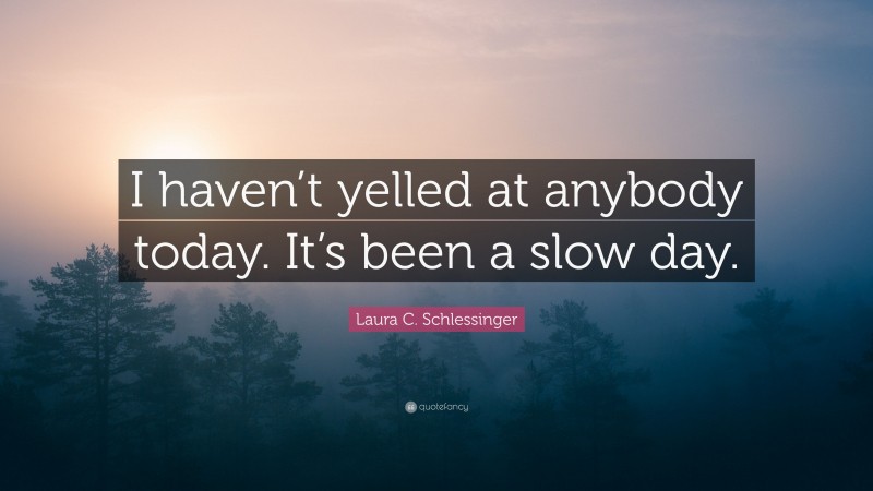 Laura C. Schlessinger Quote: “I haven’t yelled at anybody today. It’s been a slow day.”