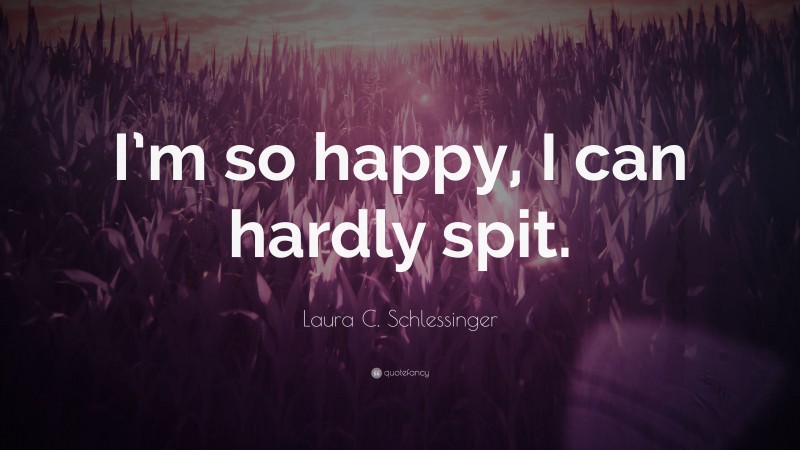 Laura C. Schlessinger Quote: “I’m so happy, I can hardly spit.”