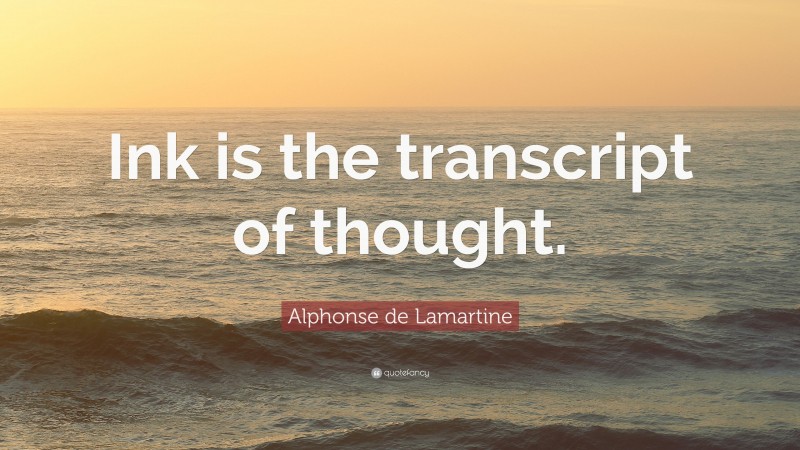 Alphonse de Lamartine Quote: “Ink is the transcript of thought.”