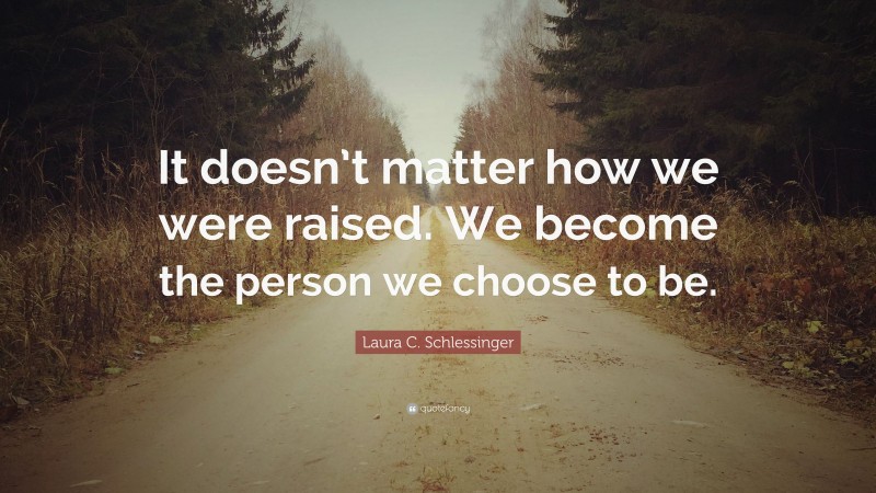 Laura C. Schlessinger Quote: “It doesn’t matter how we were raised. We become the person we choose to be.”