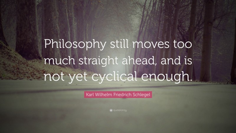 Karl Wilhelm Friedrich Schlegel Quote: “Philosophy still moves too much straight ahead, and is not yet cyclical enough.”