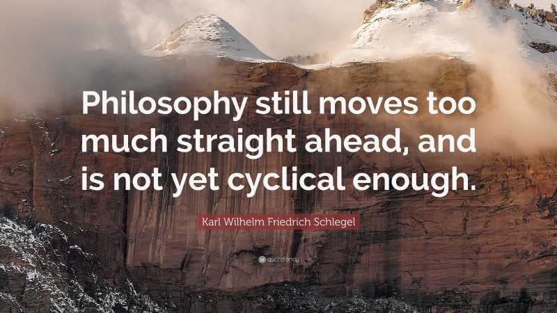 Karl Wilhelm Friedrich Schlegel Quote: “Philosophy still moves too much straight ahead, and is not yet cyclical enough.”