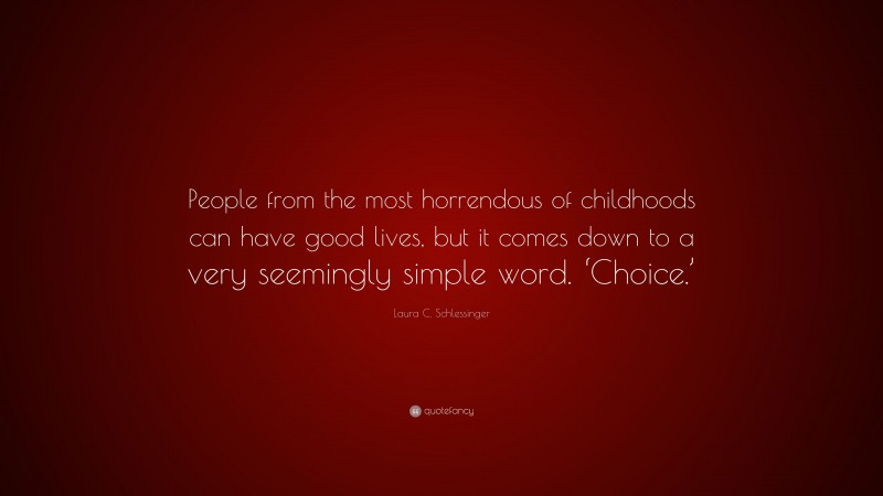 Laura C. Schlessinger Quote: “People from the most horrendous of childhoods can have good lives, but it comes down to a very seemingly simple word. ‘Choice.’”
