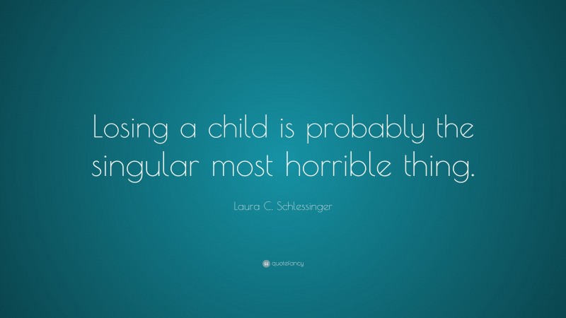 Laura C. Schlessinger Quote: “Losing a child is probably the singular most horrible thing.”