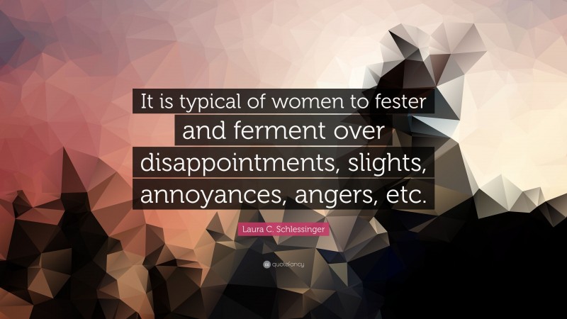 Laura C. Schlessinger Quote: “It is typical of women to fester and ferment over disappointments, slights, annoyances, angers, etc.”