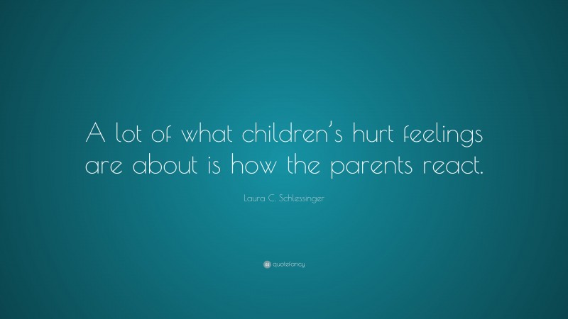 Laura C. Schlessinger Quote: “A lot of what children’s hurt feelings are about is how the parents react.”