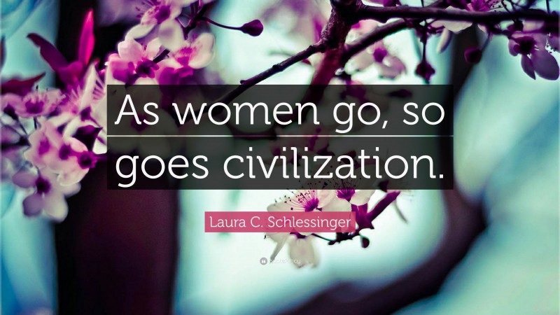 Laura C. Schlessinger Quote: “As women go, so goes civilization.”