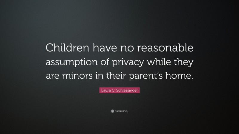 Laura C. Schlessinger Quote: “Children have no reasonable assumption of privacy while they are minors in their parent’s home.”