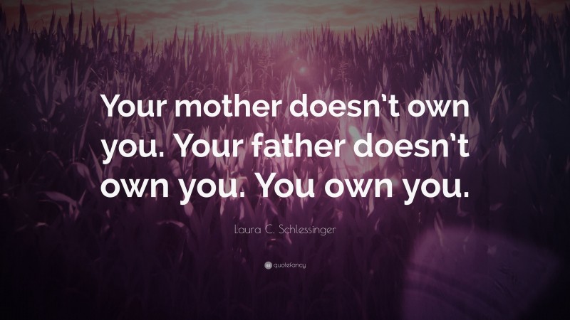 Laura C. Schlessinger Quote: “Your mother doesn’t own you. Your father doesn’t own you. You own you.”