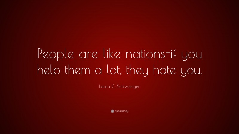 Laura C. Schlessinger Quote: “People are like nations-if you help them a lot, they hate you.”