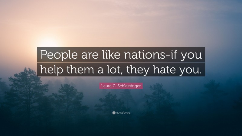 Laura C. Schlessinger Quote: “People are like nations-if you help them a lot, they hate you.”