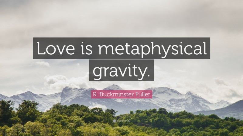 R. Buckminster Fuller Quote: “Love is metaphysical gravity.”
