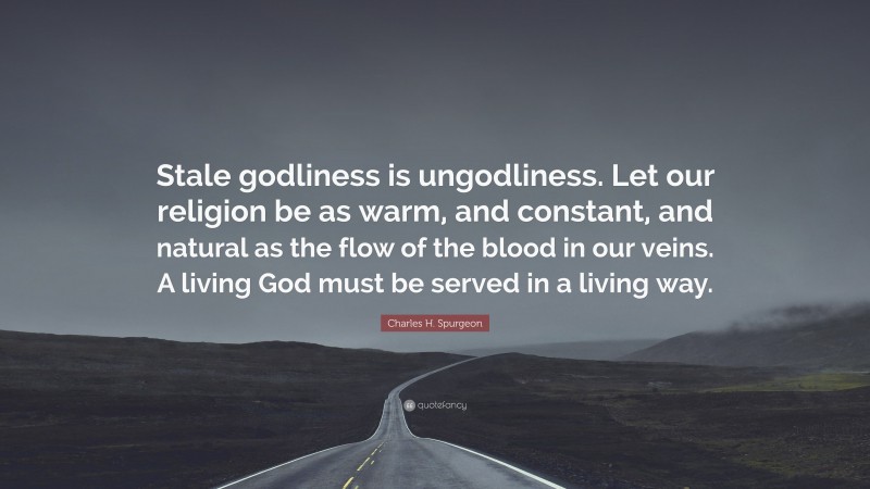 Charles H. Spurgeon Quote: “Stale godliness is ungodliness. Let our religion be as warm, and constant, and natural as the flow of the blood in our veins. A living God must be served in a living way.”