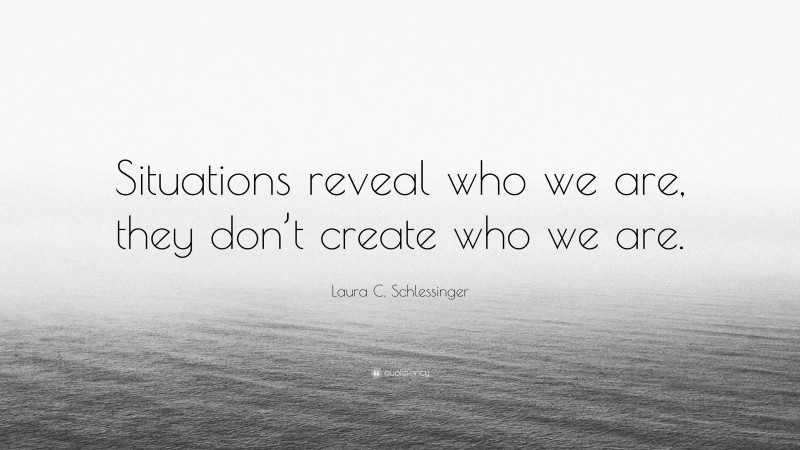 Laura C. Schlessinger Quote: “Situations reveal who we are, they don’t create who we are.”