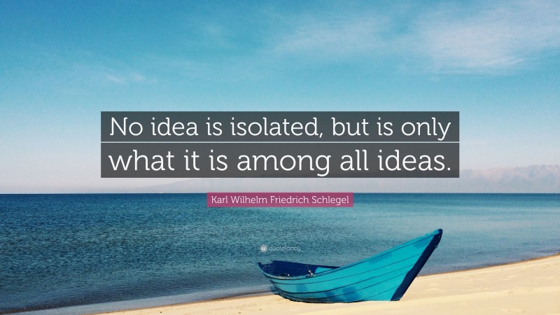 Karl Wilhelm Friedrich Schlegel Quote: “No idea is isolated, but is only what it is among all ideas.”