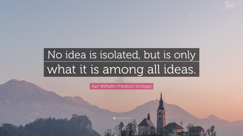 Karl Wilhelm Friedrich Schlegel Quote: “No idea is isolated, but is only what it is among all ideas.”