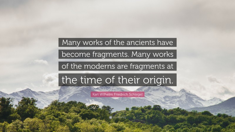 Karl Wilhelm Friedrich Schlegel Quote: “Many works of the ancients have become fragments. Many works of the moderns are fragments at the time of their origin.”