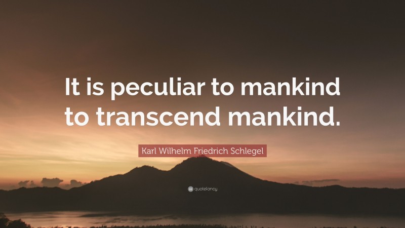 Karl Wilhelm Friedrich Schlegel Quote: “It is peculiar to mankind to transcend mankind.”