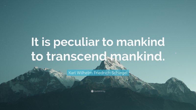 Karl Wilhelm Friedrich Schlegel Quote: “It is peculiar to mankind to transcend mankind.”