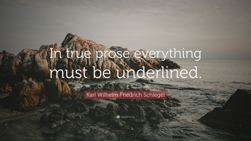 Karl Wilhelm Friedrich Schlegel Quote: “In true prose everything must be underlined.”