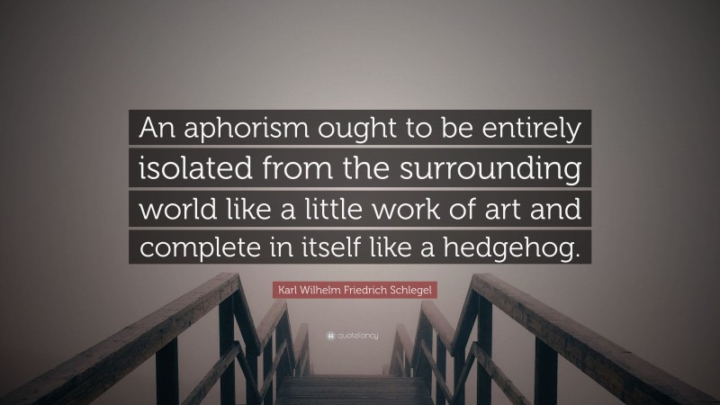 Karl Wilhelm Friedrich Schlegel Quote: “An aphorism ought to be entirely isolated from the surrounding world like a little work of art and complete in itself like a hedgehog.”