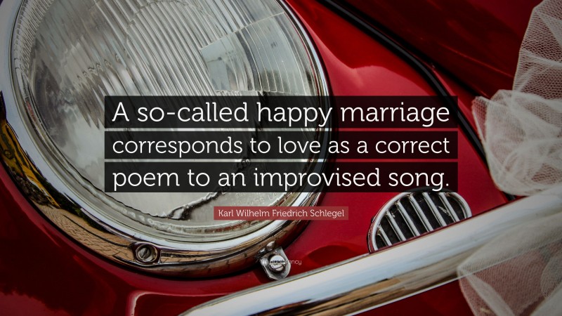 Karl Wilhelm Friedrich Schlegel Quote: “A so-called happy marriage corresponds to love as a correct poem to an improvised song.”