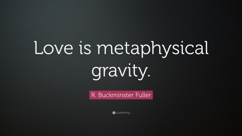 R. Buckminster Fuller Quote: “Love is metaphysical gravity.”