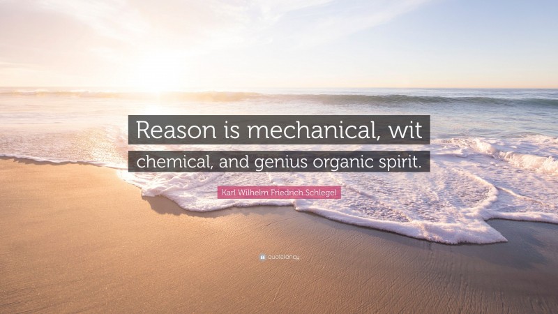 Karl Wilhelm Friedrich Schlegel Quote: “Reason is mechanical, wit chemical, and genius organic spirit.”