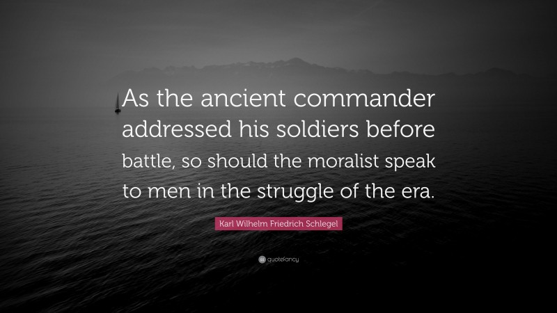 Karl Wilhelm Friedrich Schlegel Quote: “As the ancient commander addressed his soldiers before battle, so should the moralist speak to men in the struggle of the era.”