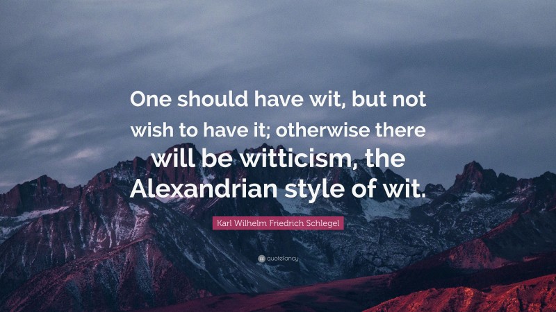 Karl Wilhelm Friedrich Schlegel Quote: “One should have wit, but not wish to have it; otherwise there will be witticism, the Alexandrian style of wit.”