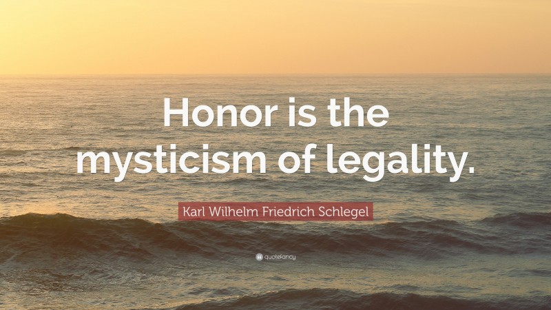 Karl Wilhelm Friedrich Schlegel Quote: “Honor is the mysticism of legality.”
