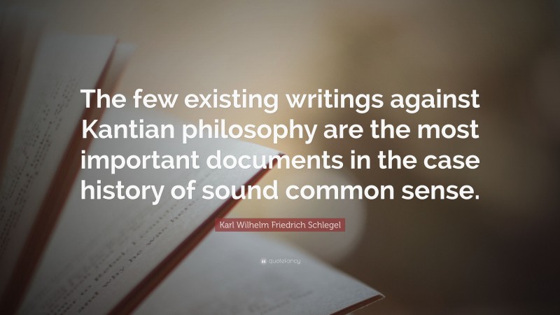 Karl Wilhelm Friedrich Schlegel Quote: “The few existing writings against Kantian philosophy are the most important documents in the case history of sound common sense.”